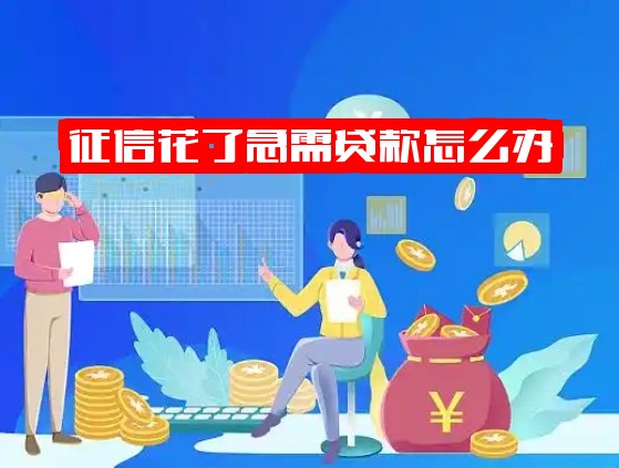 征信花了急需贷款怎么办？急需钱有什么办法？个人征信花了着急用钱这样解决！必看！