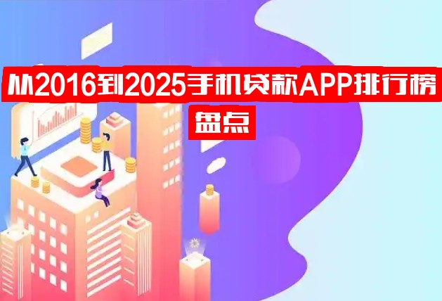 从2016到2025手机贷款APP排行榜盘点：靠谱推荐+避坑指南！