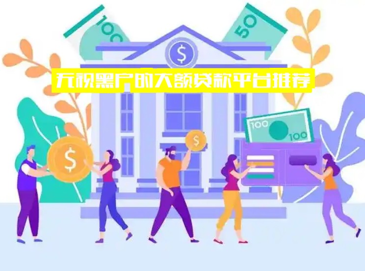 无视黑户的大额贷款平台推荐