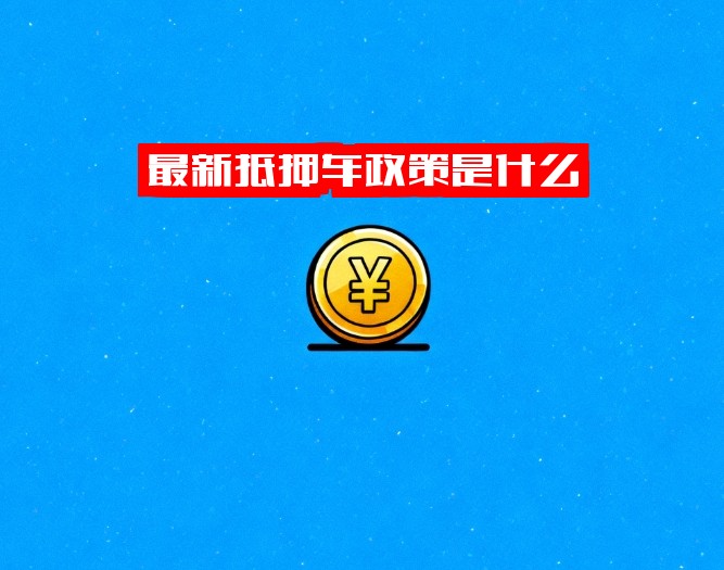 最新抵押车政策是什么？汽车抵押贷款年龄限制如何？现在汽车抵押贷款利率是多少？速看！