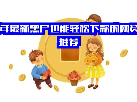 2025年最新黑户也能轻松下款的网贷平台推荐，黑户必下款的贷款渠道有哪些速看！