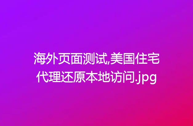 海外页面测试,美国住宅代理还原本地访问