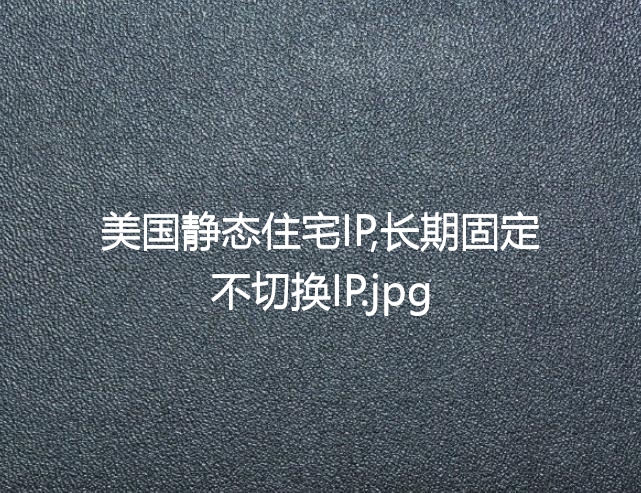 美国静态住宅IP,长期固定不切换IP