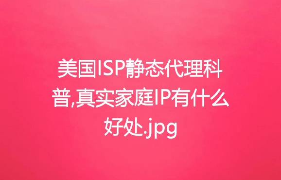 美国ISP静态代理科普,真实家庭IP有什么好处