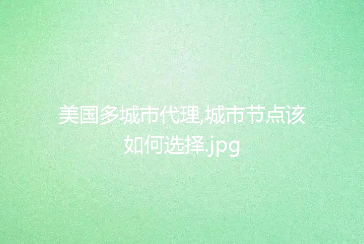 美国多城市代理,城市节点该如何选择