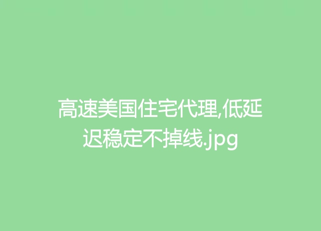 高速美国住宅代理,低延迟稳定不掉线