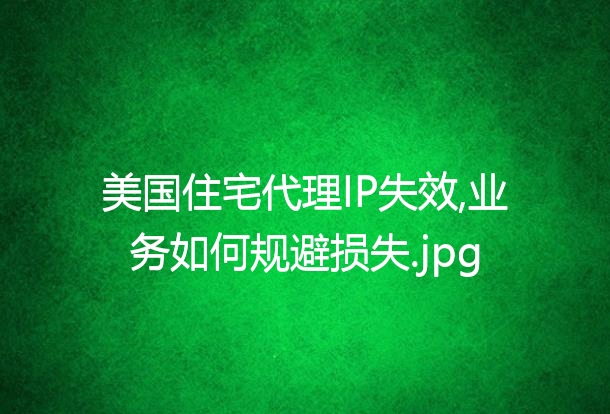 美国住宅代理IP失效,业务如何规避损失