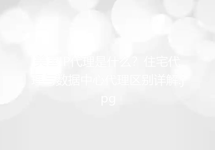 美国IP代理是什么？住宅代理与数据中心代理区别详解