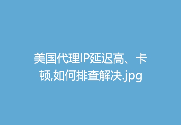 美国代理IP延迟高、卡顿,如何排查解决