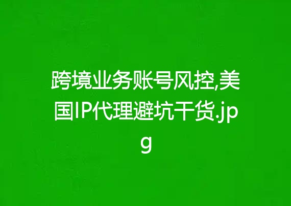 跨境业务账号风控,美国IP代理避坑干货