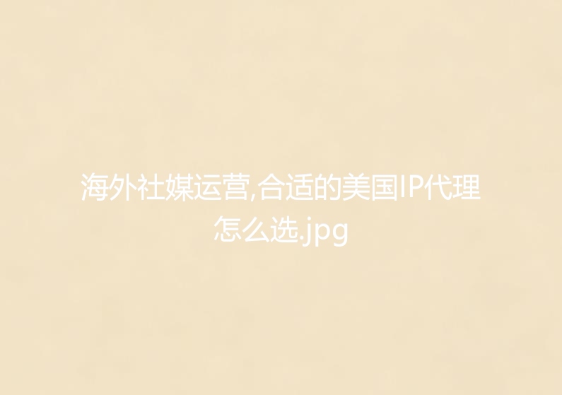 海外社媒运营,合适的美国IP代理怎么选