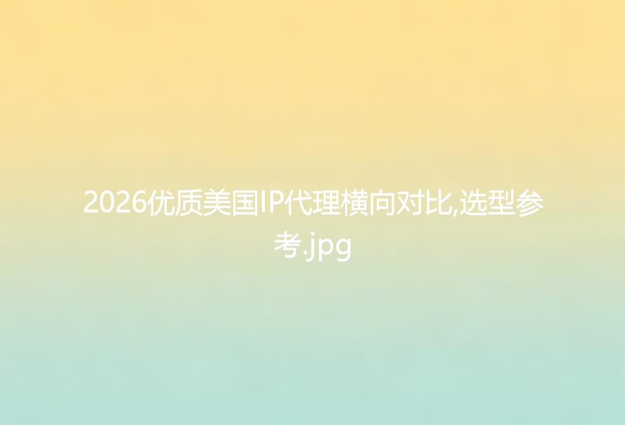 2026优质美国IP代理横向对比,选型参考