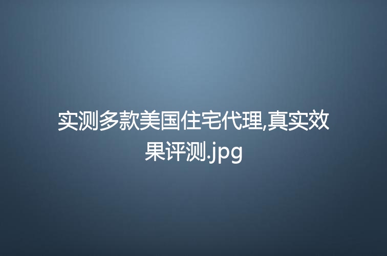 实测多款美国住宅代理,真实效果评测
