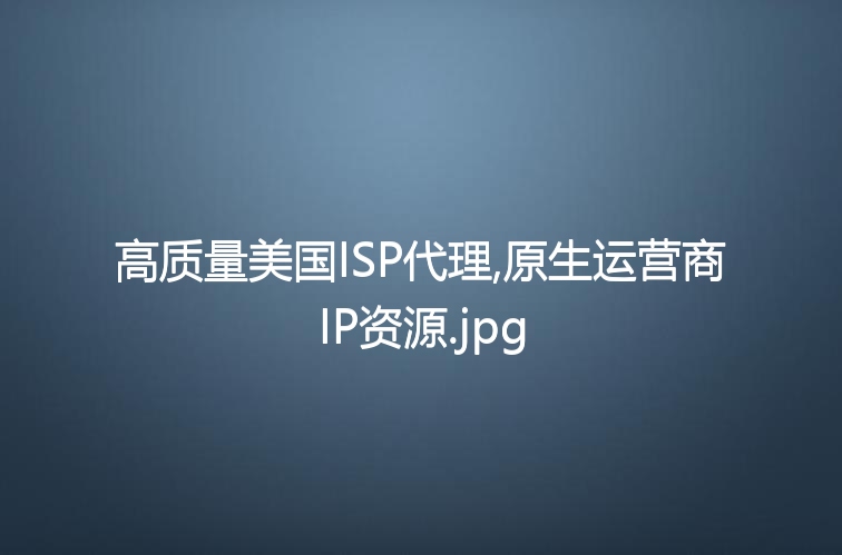 高质量美国ISP代理,原生运营商IP资源