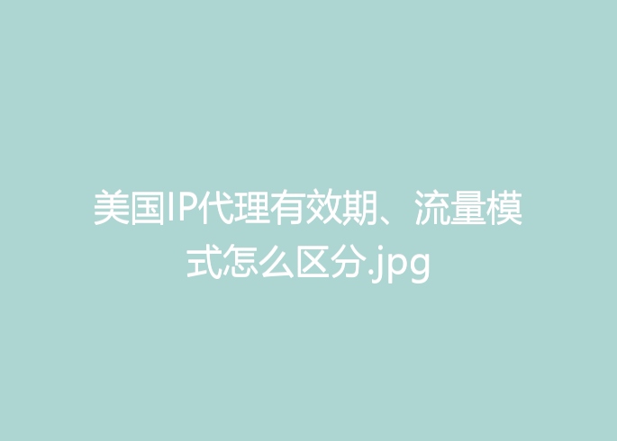 美国IP代理有效期、流量模式怎么区分