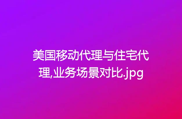 美国移动代理与住宅代理,业务场景对比