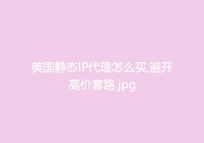 美国静态IP代理怎么买,避开高价套路