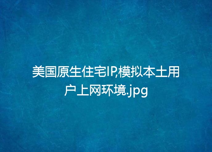 美国原生住宅IP,模拟本土用户上网环境