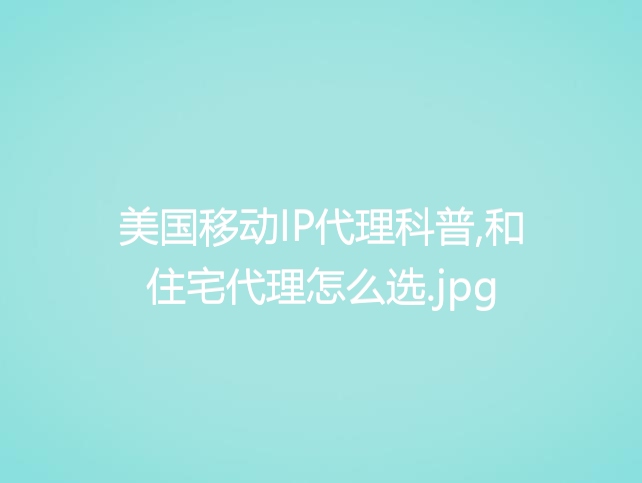 美国移动IP代理科普,和住宅代理怎么选