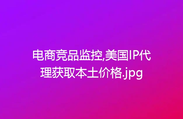 电商竞品监控,美国IP代理获取本土价格