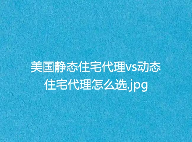 美国静态住宅代理vs动态住宅代理怎么选