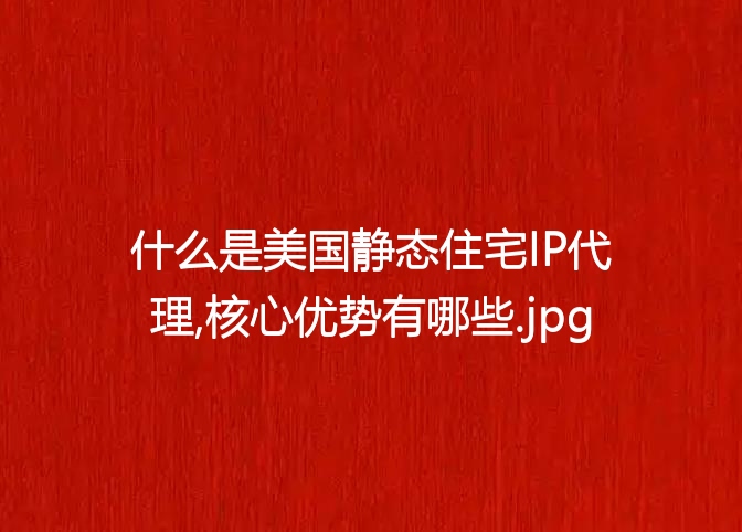 什么是美国静态住宅IP代理,核心优势有哪些