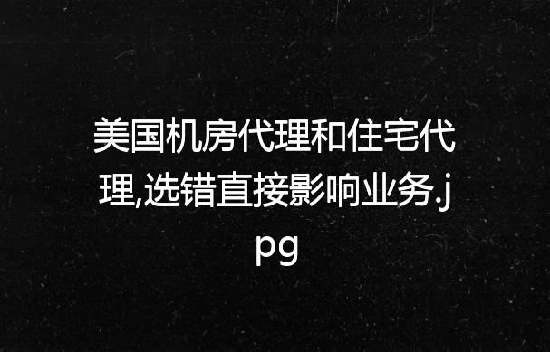 美国机房代理和住宅代理,选错直接影响业务