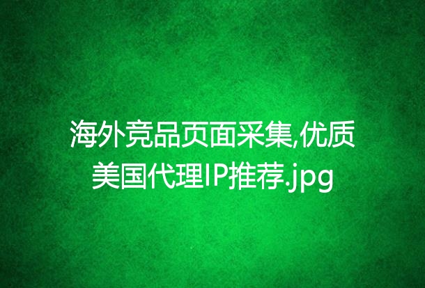 海外竞品页面采集,优质美国代理IP推荐