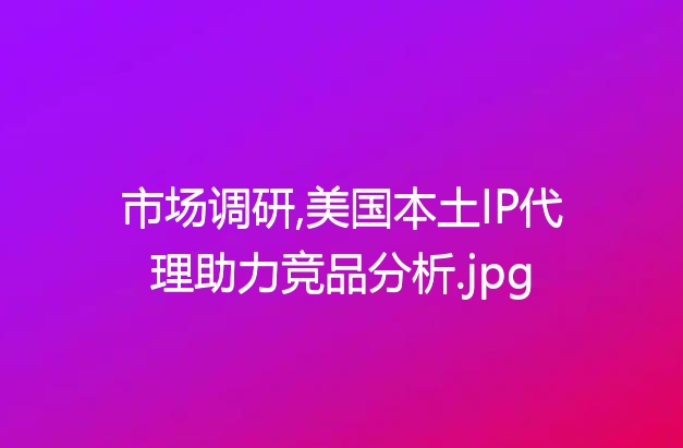 市场调研,美国本土IP代理助力竞品分析