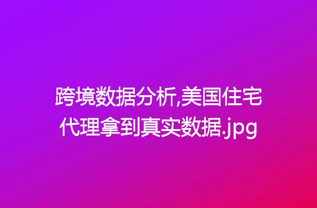 跨境数据分析,美国住宅代理拿到真实数据