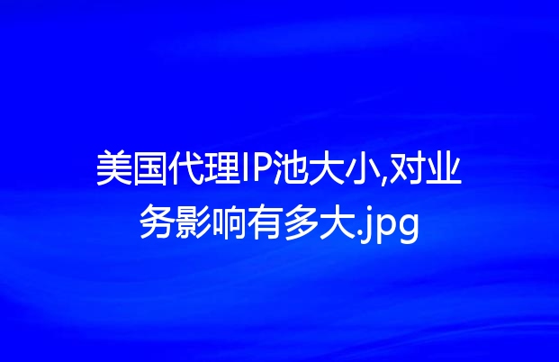 美国代理IP池大小,对业务影响有多大