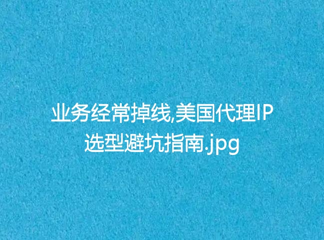 业务经常掉线,美国代理IP选型避坑指南