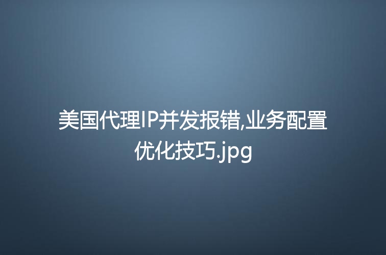 美国代理IP并发报错,业务配置优化技巧