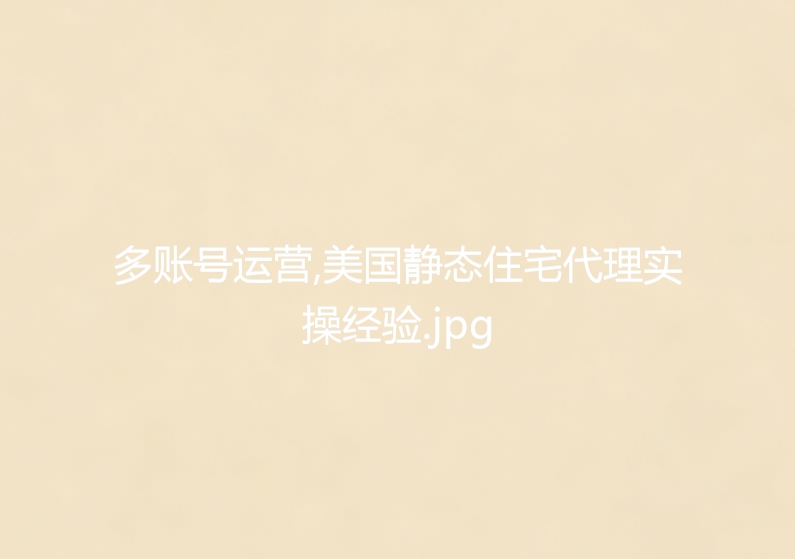 多账号运营,美国静态住宅代理实操经验