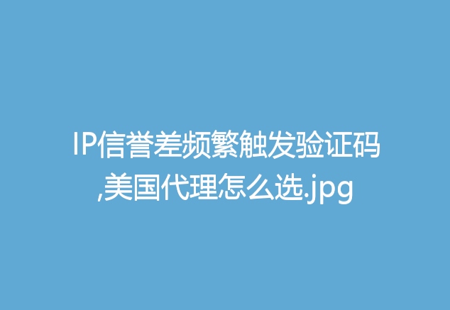IP信誉差频繁触发验证码,美国代理怎么选
