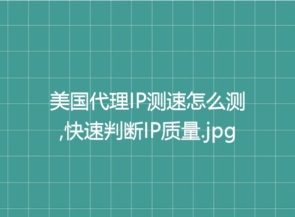美国代理IP测速怎么测,快速判断IP质量