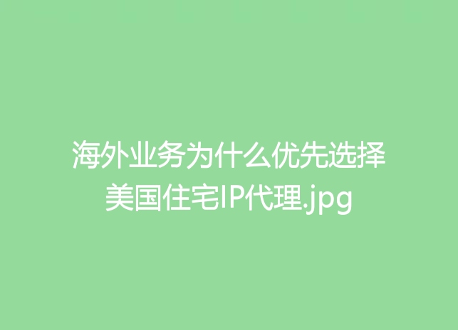 海外业务为什么优先选择美国住宅IP代理