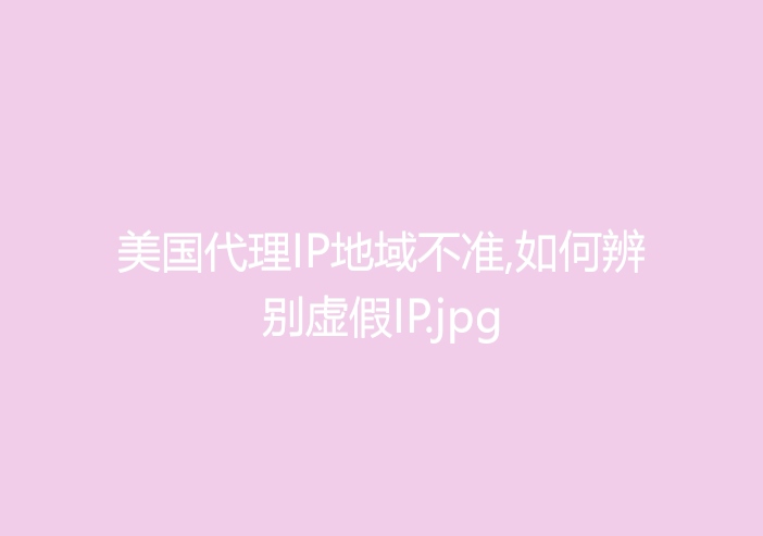 美国代理IP地域不准,如何辨别虚假IP