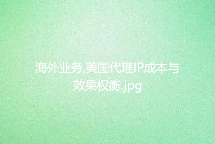 海外业务,美国代理IP成本与效果权衡