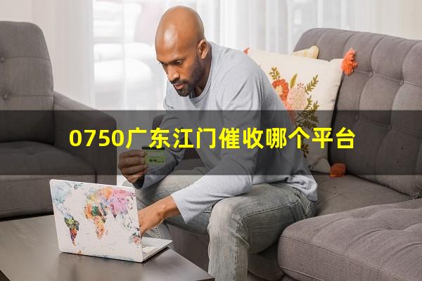 0750广东江门催收哪个平台