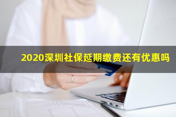 2020深圳社保延期缴费还有优惠吗