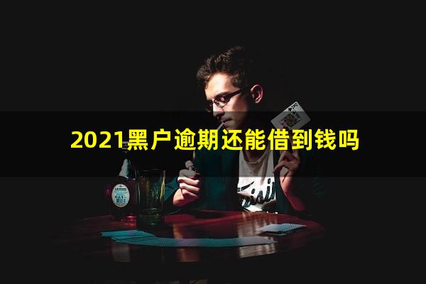 2021黑户逾期还能借到钱吗