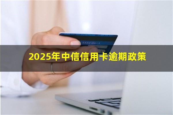 中信银行逾期会起诉吗?2025年中信信用卡逾期政策?