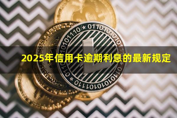 有关于信用卡解决逾期的新规吗??2025年信用卡逾期利息的最新规定?