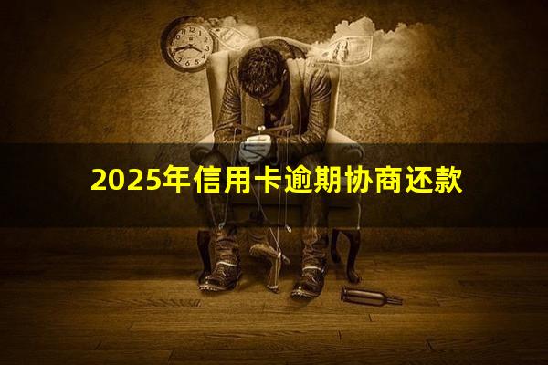 欠信用卡逾期怎么和银行协商还款?2025年信用卡逾期协商还款?