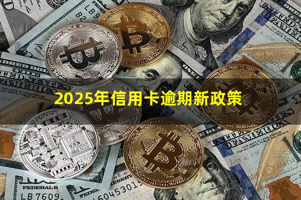 新民法信用卡逾期?2025年信用卡逾期新政策?