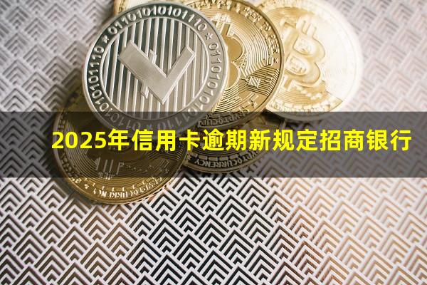 招商行用卡逾期?2025年信用卡逾期新规定招商银行?