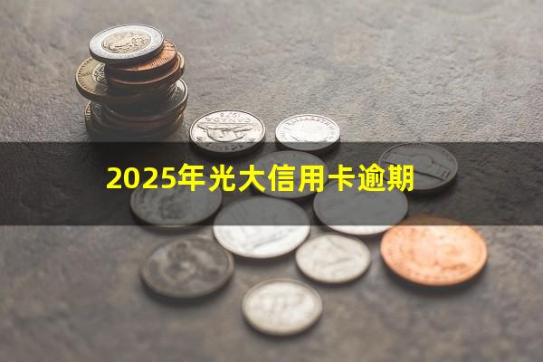 光大逾期利息计算?2025年光大信用卡逾期?