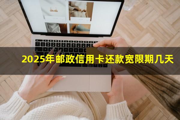 邮政银行的信用卡可以延期几天?2025年邮政信用卡还款宽限期几天?