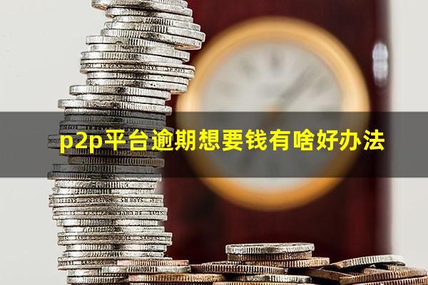 p2p平台逾期想要钱有啥好办法